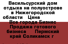 Васильсурский дом отдыха на полуострове в Нижегородской области › Цена ­ 30 000 000 - Все города Бизнес » Продажа готового бизнеса   . Пермский край,Соликамск г.